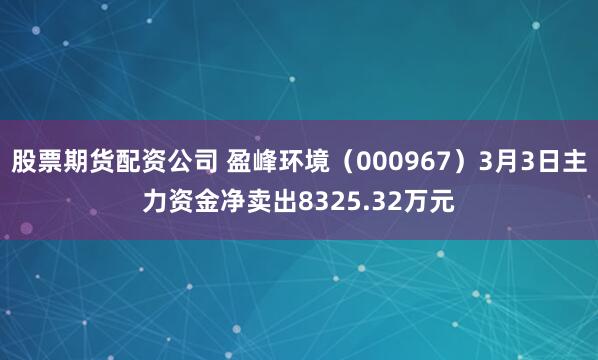 股票期货配资公司 盈峰环境（000967）3月3日主力资金净卖出8325.32万元