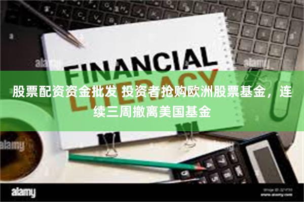 股票配资资金批发 投资者抢购欧洲股票基金，连续三周撤离美国基金