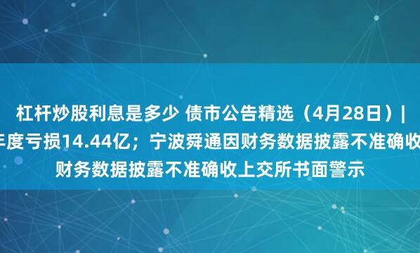 杠杆炒股利息是多少 债市公告精选（4月28日）|京投发展2024年度亏损14.44亿；宁波舜通因财务数据披露不准确收上交所书面警示