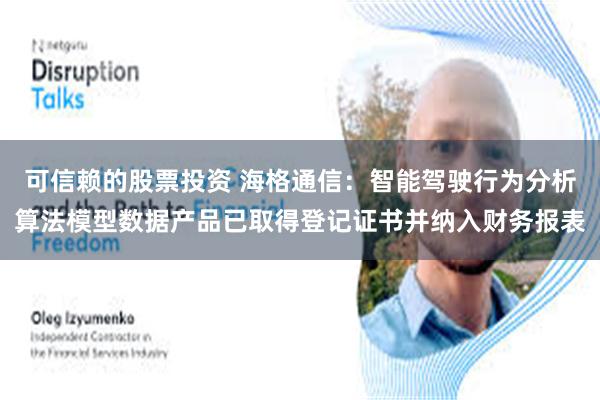 可信赖的股票投资 海格通信：智能驾驶行为分析算法模型数据产品已取得登记证书并纳入财务报表