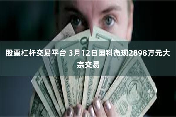 股票杠杆交易平台 3月12日国科微现2898万元大宗交易