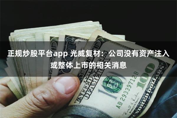 正规炒股平台app 光威复材：公司没有资产注入或整体上市的相关消息