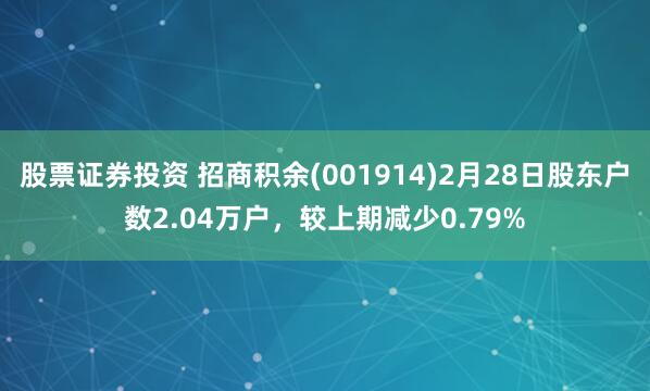 股票证券投资 招商积余(001914)2月28日股东户数2.04万户，较上期减少0.79%