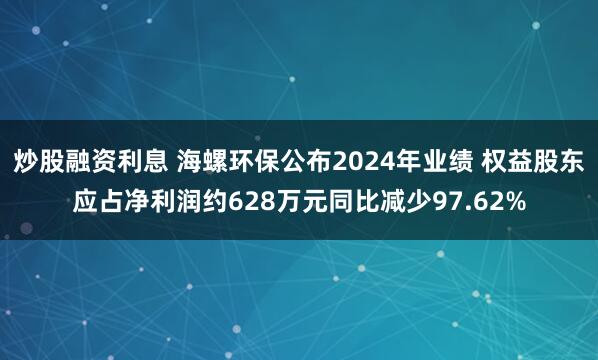 炒股融资利息 海螺环保公布2024年业绩 权益股东应占净利润约628万元同比减少97.62%
