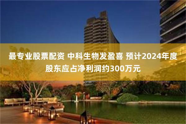 最专业股票配资 中科生物发盈喜 预计2024年度股东应占净利润约300万元