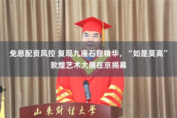免息配资风控 复现九座石窟精华，“如是莫高”敦煌艺术大展在京揭幕