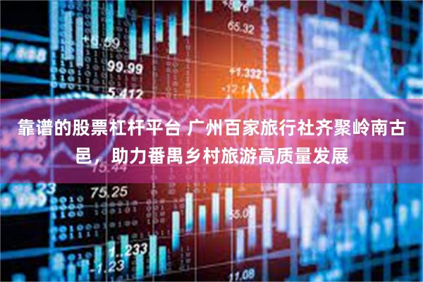 靠谱的股票杠杆平台 广州百家旅行社齐聚岭南古邑，助力番禺乡村旅游高质量发展