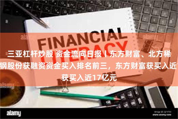 三亚杠杆炒股 资金流向日报丨东方财富、北方稀土、杭钢股份获融资资金买入排名前三，东方财富获买入近17亿元