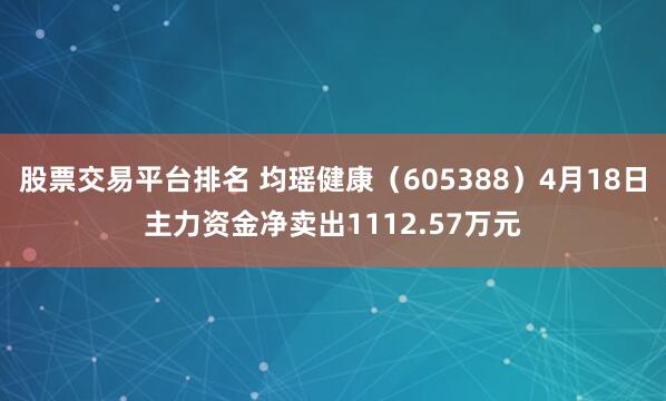 股票交易平台排名 均瑶健康（605388）4月18日主力资金净卖出1112.57万元