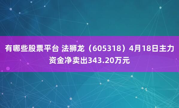 有哪些股票平台 法狮龙（605318）4月18日主力资金净卖出343.20万元