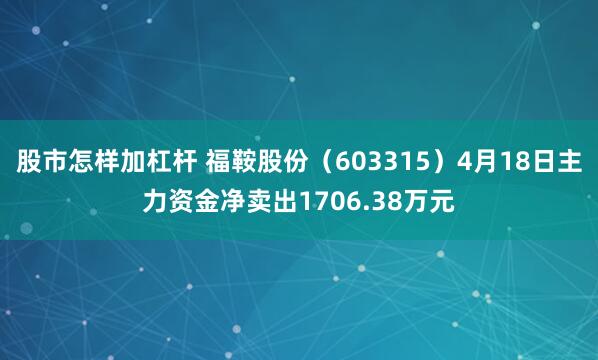 股市怎样加杠杆 福鞍股份（603315）4月18日主力资金净卖出1706.38万元