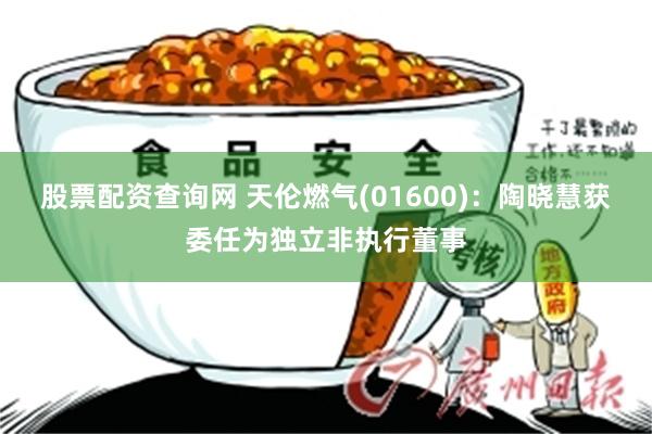 股票配资查询网 天伦燃气(01600)：陶晓慧获委任为独立非执行董事