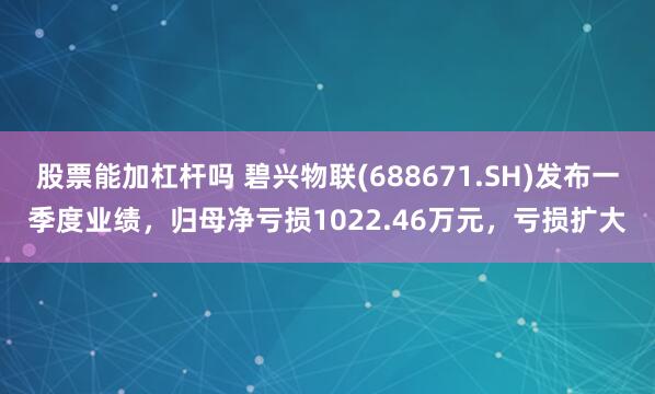 股票能加杠杆吗 碧兴物联(688671.SH)发布一季度业绩，归母净亏损1022.46万元，亏损扩大