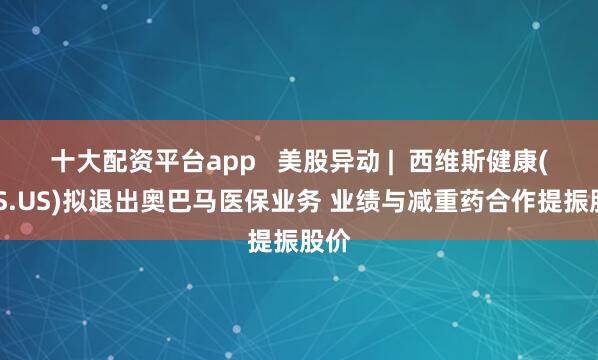 十大配资平台app   美股异动 |  西维斯健康(CVS.US)拟退出奥巴马医保业务 业绩与减重药合作提振股价