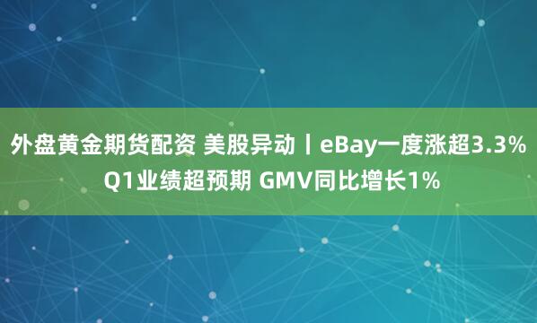 外盘黄金期货配资 美股异动丨eBay一度涨超3.3% Q1业绩超预期 GMV同比增长1%