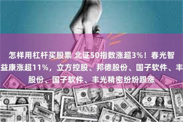 怎样用杠杆买股票 北证50指数涨超3%！春光智能大涨23%，倍益康涨超11%，立方控股、邦德股份、国子软件、丰光精密纷纷跟涨