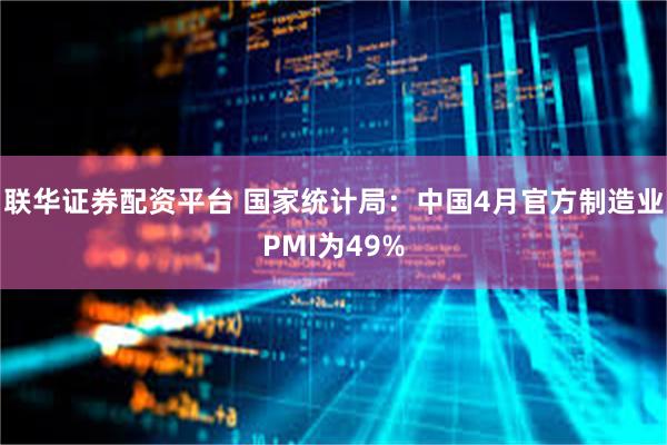 联华证券配资平台 国家统计局：中国4月官方制造业PMI为49%
