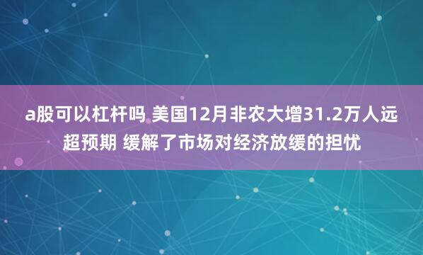 a股可以杠杆吗 美国12月非农大增31.2万人远超预期 缓解了市场对经济放缓的担忧