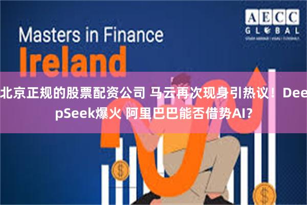 北京正规的股票配资公司 马云再次现身引热议！DeepSeek爆火 阿里巴巴能否借势AI？