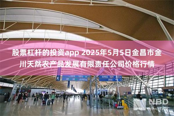股票杠杆的投资app 2025年5月5日金昌市金川天然农产品发展有限责任公司价格行情
