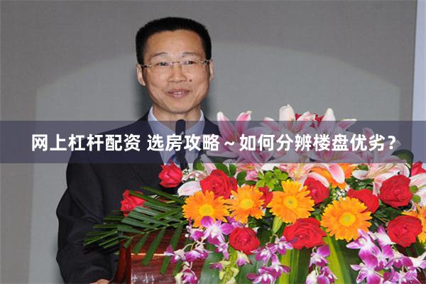 网上杠杆配资 选房攻略～如何分辨楼盘优劣？
