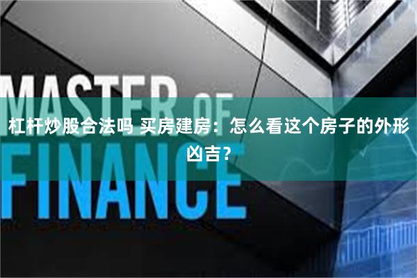 杠杆炒股合法吗 买房建房：怎么看这个房子的外形凶吉？