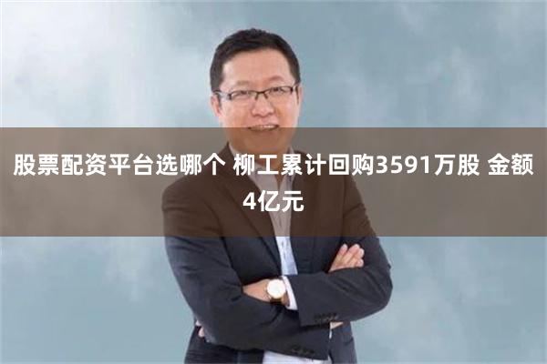 股票配资平台选哪个 柳工累计回购3591万股 金额4亿元