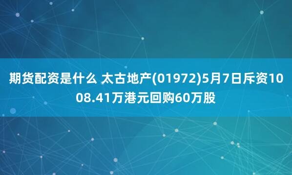 期货配资是什么 太古地产(01972)5月7日斥资1008.41万港元回购60万股