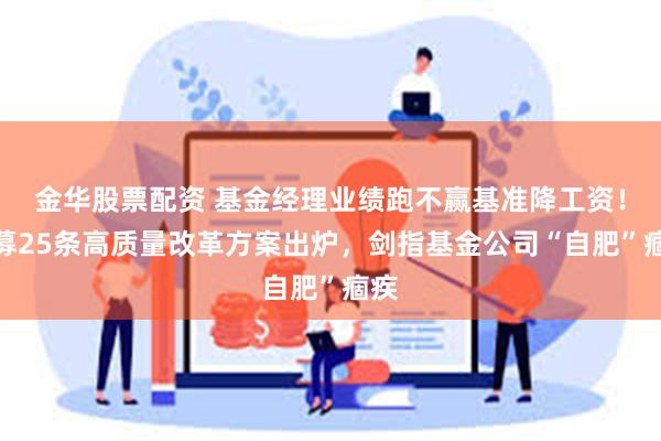金华股票配资 基金经理业绩跑不赢基准降工资！公募25条高质量改革方案出炉，剑指基金公司“自肥”痼疾