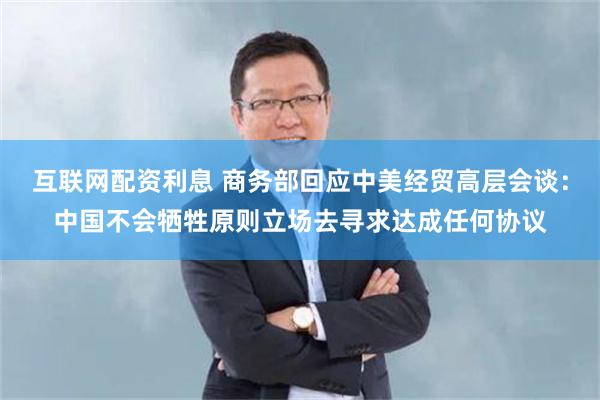 互联网配资利息 商务部回应中美经贸高层会谈：中国不会牺牲原则立场去寻求达成任何协议
