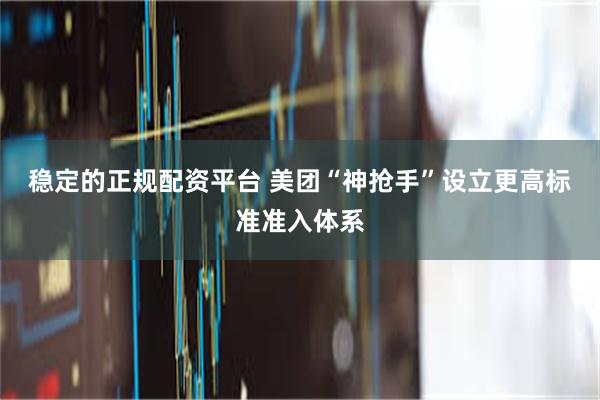 稳定的正规配资平台 美团“神抢手”设立更高标准准入体系
