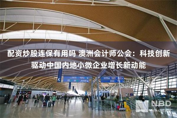 配资炒股连保有用吗 澳洲会计师公会：科技创新驱动中国内地小微企业增长新动能