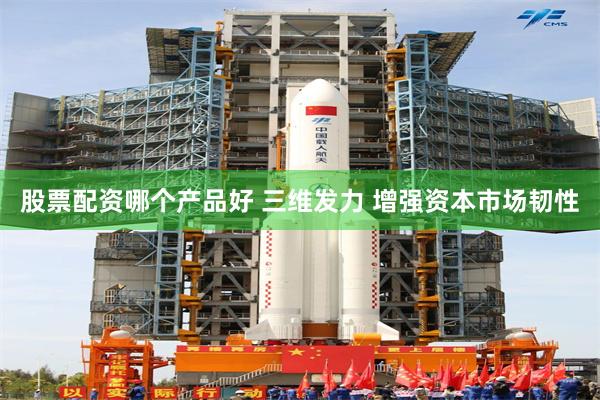 股票配资哪个产品好 三维发力 增强资本市场韧性