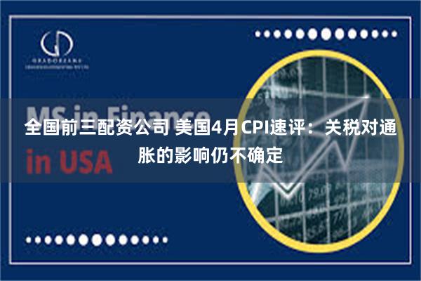 全国前三配资公司 美国4月CPI速评：关税对通胀的影响仍不确定