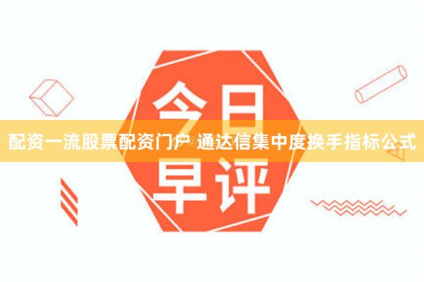 配资一流股票配资门户 通达信集中度换手指标公式
