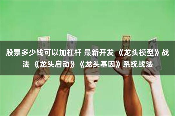 股票多少钱可以加杠杆 最新开发 《龙头模型》战法 《龙头启动》《龙头基因》系统战法