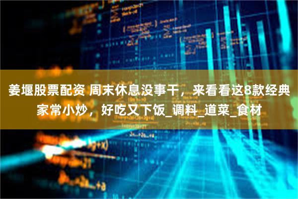 姜堰股票配资 周末休息没事干，来看看这8款经典家常小炒，好吃又下饭_调料_道菜_食材
