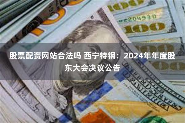 股票配资网站合法吗 西宁特钢：2024年年度股东大会决议公告