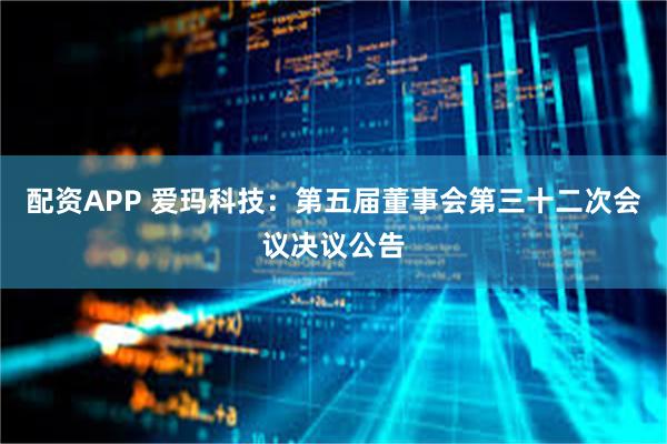 配资APP 爱玛科技：第五届董事会第三十二次会议决议公告