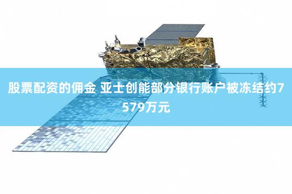 股票配资的佣金 亚士创能部分银行账户被冻结约7579万元