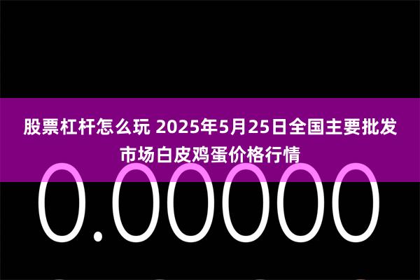 股票杠杆怎么玩 2025年5月25日全国主要批发市场白皮鸡蛋价格行情