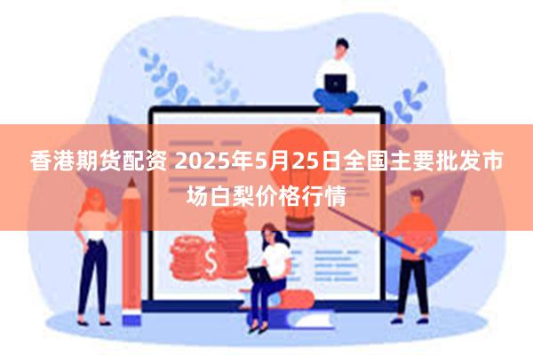 香港期货配资 2025年5月25日全国主要批发市场白梨价格行情