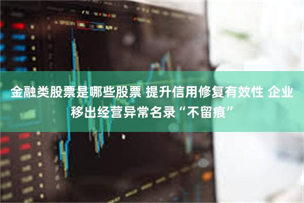 金融类股票是哪些股票 提升信用修复有效性 企业移出经营异常名录“不留痕”