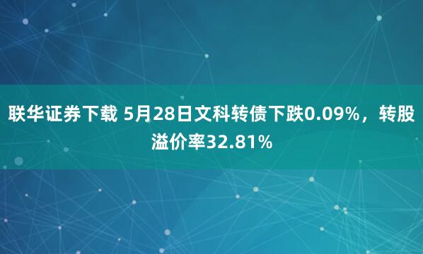联华证券下载 5月28日文科转债下跌0.09%，转股溢价率32.81%