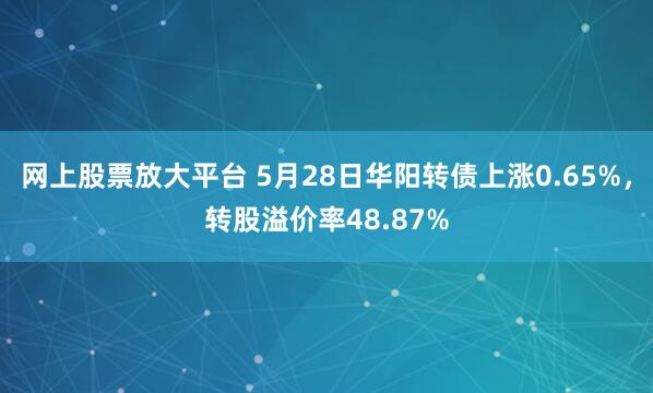 网上股票放大平台 5月28日华阳转债上涨0.65%，转股溢价率48.87%