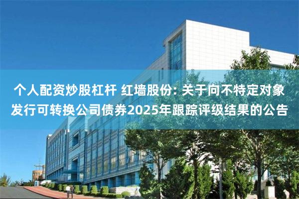 个人配资炒股杠杆 红墙股份: 关于向不特定对象发行可转换公司债券2025年跟踪评级结果的公告