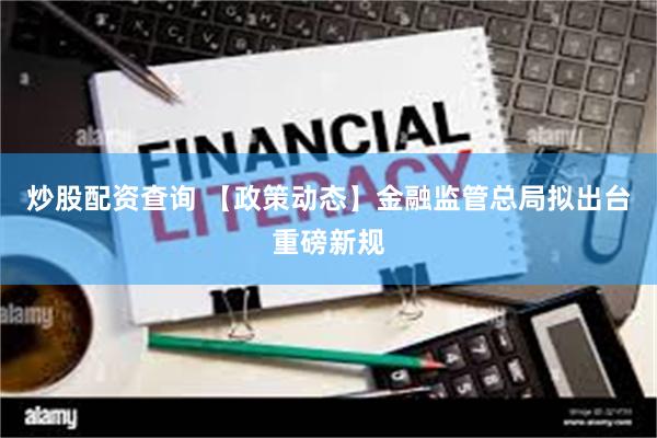 炒股配资查询 【政策动态】金融监管总局拟出台重磅新规
