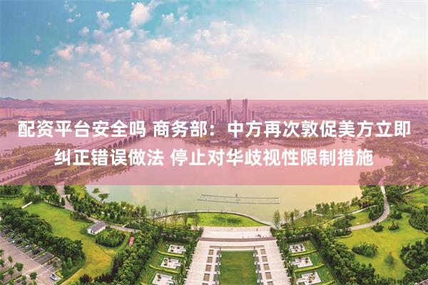 配资平台安全吗 商务部：中方再次敦促美方立即纠正错误做法 停止对华歧视性限制措施