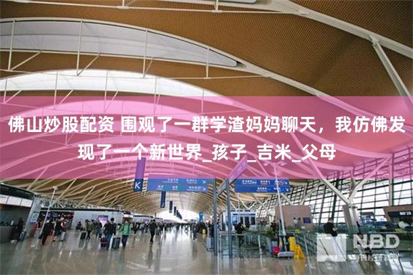佛山炒股配资 围观了一群学渣妈妈聊天，我仿佛发现了一个新世界_孩子_吉米_父母