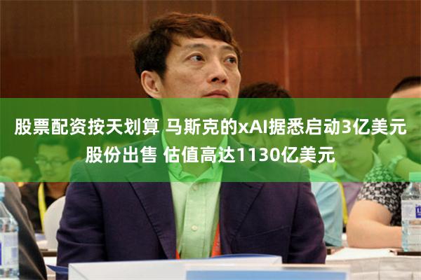股票配资按天划算 马斯克的xAI据悉启动3亿美元股份出售 估值高达1130亿美元
